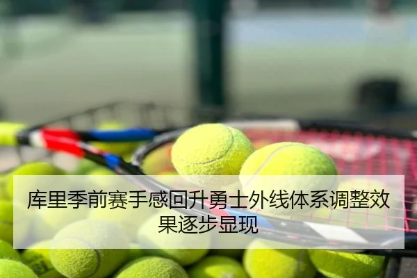 库里季前赛手感回升勇士外线体系调整效果逐步显现